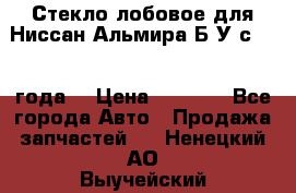 Стекло лобовое для Ниссан Альмира Б/У с 2014 года. › Цена ­ 5 000 - Все города Авто » Продажа запчастей   . Ненецкий АО,Выучейский п.